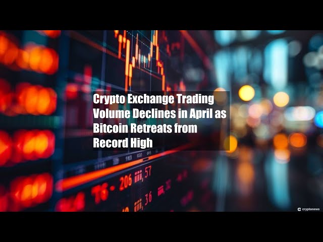 Crypto Exchange Trading Volume Declines in April as Bitcoin Retreats