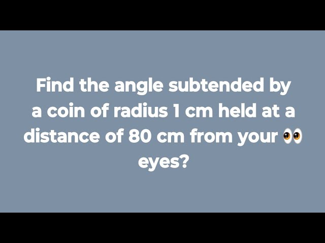 Find the angle subtended  by a coin  of radius 1 cm held at a distance of 80 cm from your 👀 eyes?