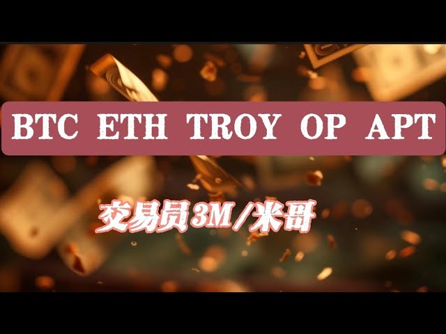 Dernière analyse de BTC ETH TROY OP APT ! Les dernières stratégies des traders 3M et MiGo !