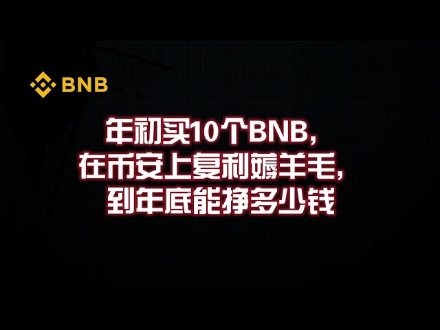 年の初めに BNB を 10 枚購入し、Binance で複利でお金を稼いだ場合、年末までにいくらのお金を稼ぐことができますか?