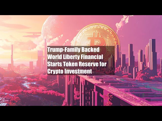 Trump-Familie unterstützte World Liberty Financial Start Token Reserve für Kryptoinvestitionen